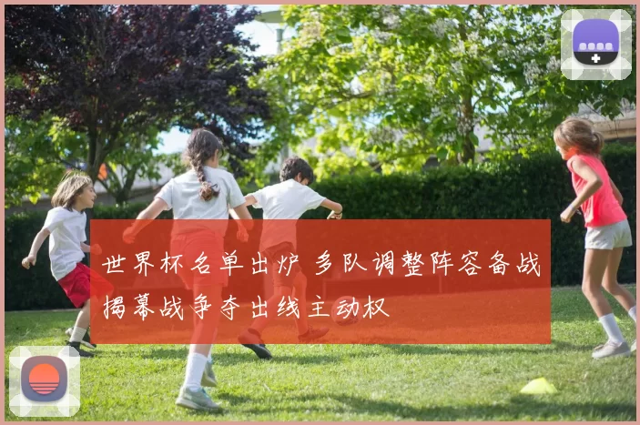 世界杯名单出炉 多队调整阵容备战揭幕战争夺出线主动权
