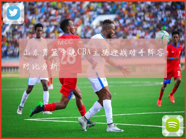 山东男篮今晚CBA主场迎战对手阵容对比分析