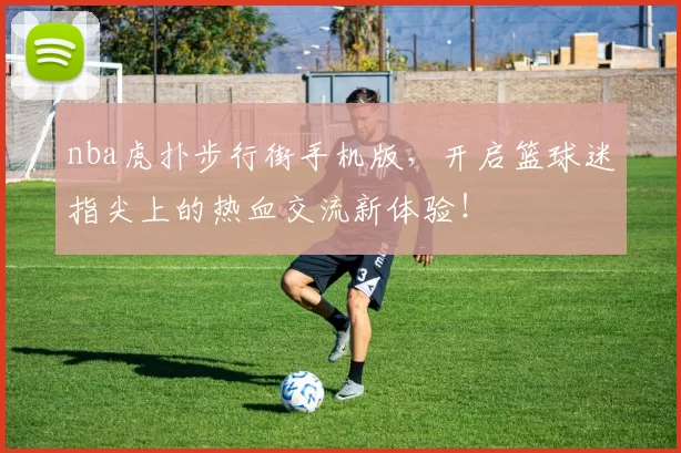 nba虎扑步行街手机版，开启篮球迷指尖上的热血交流新体验！