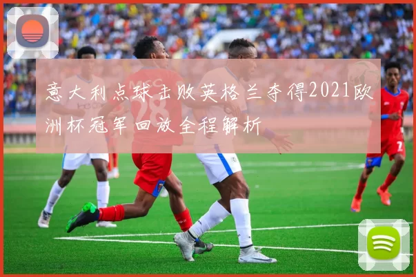 意大利点球击败英格兰夺得2021欧洲杯冠军回放全程解析