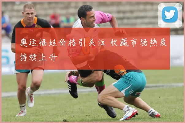 奥运福娃价格引关注 收藏市场热度持续上升