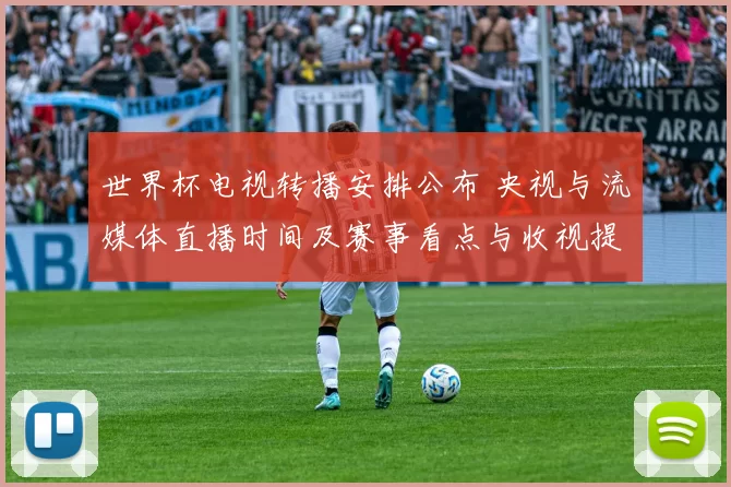世界杯电视转播安排公布 央视与流媒体直播时间及赛事看点与收视提示