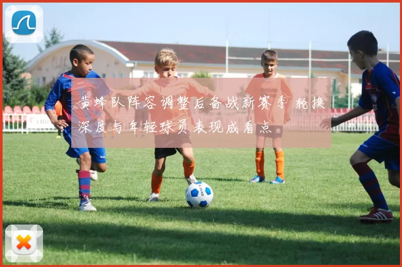 黄蜂队阵容调整后备战新赛季 轮换深度与年轻球员表现成看点