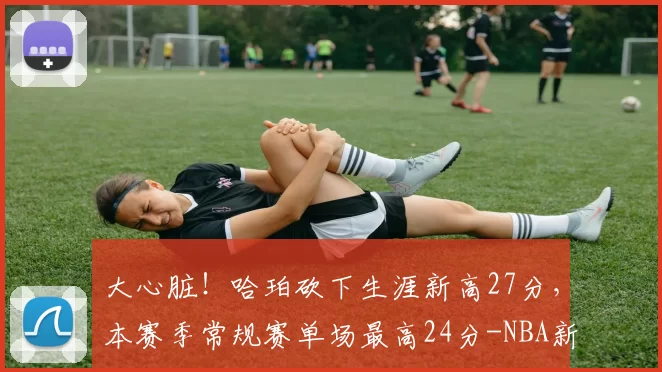 大心脏！哈珀砍下生涯新高27分，本赛季常规赛单场最高24分-NBA新闻